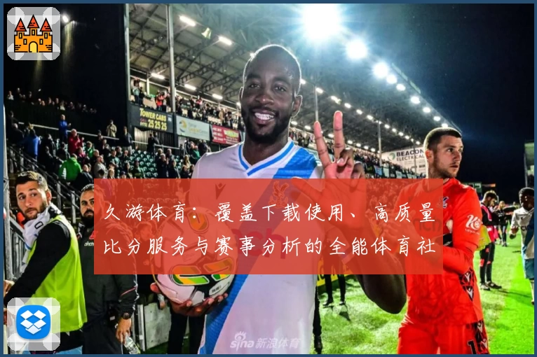 久游体育:覆盖下载使用、高质量比分服务与赛事分析的全能体育社区