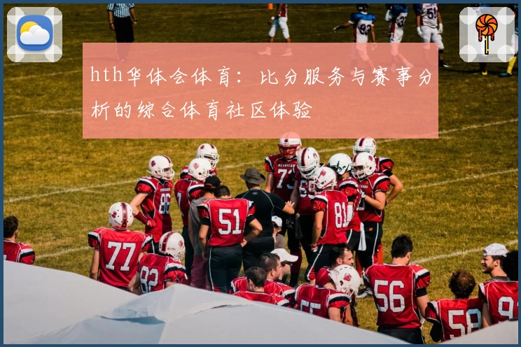 hth华体会体育:比分服务与赛事分析的综合体育社区体验